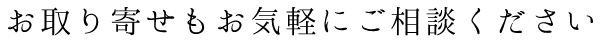 お取り寄せもお気軽にご相談ください。